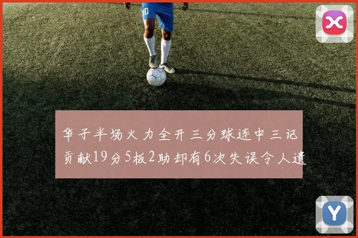 华子半场火力全开三分球连中三记贡献19分5板2助却有6次失误令人遗憾