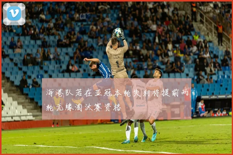 海港队若在亚冠本轮失利将提前两轮无缘淘汰赛资格