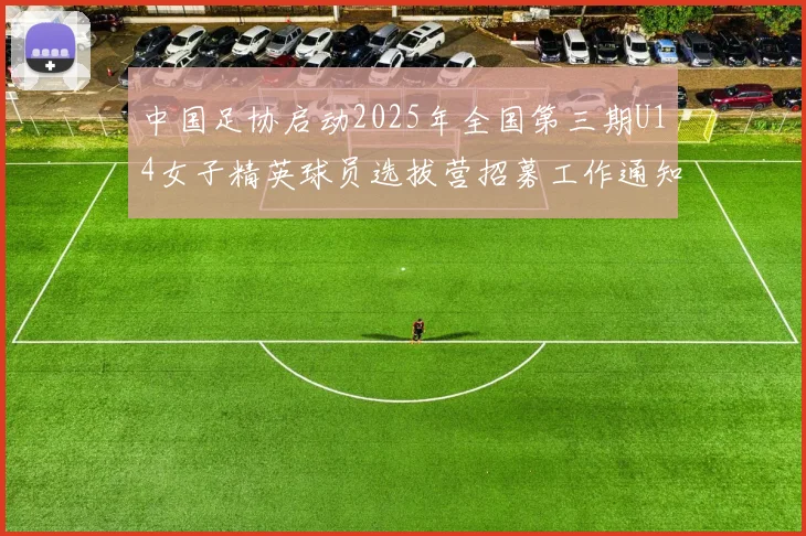 中国足协启动2025年全国第三期U14女子精英球员选拔营招募工作通知