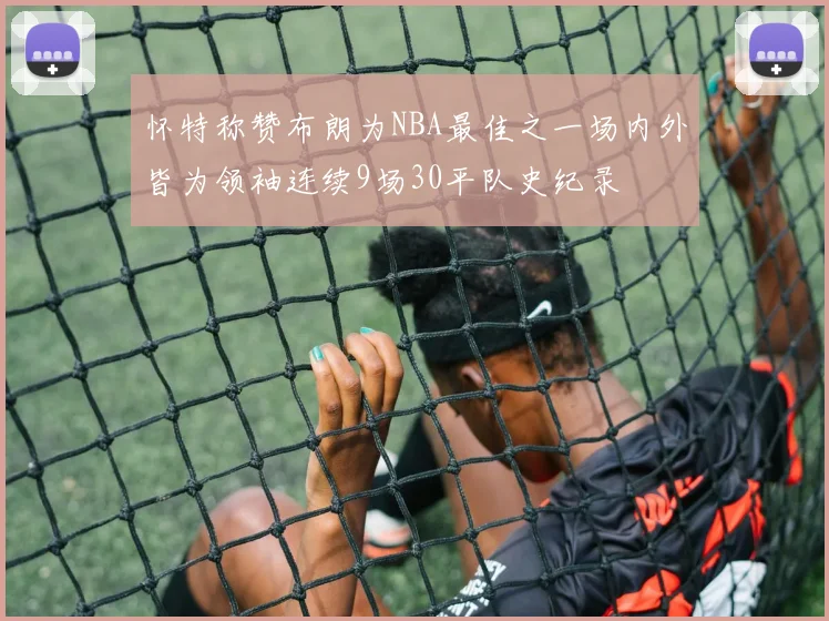 怀特称赞布朗为NBA最佳之一场内外皆为领袖连续9场30平队史纪录
