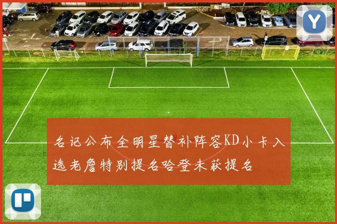 名记公布全明星替补阵容KD小卡入选老詹特别提名哈登未获提名