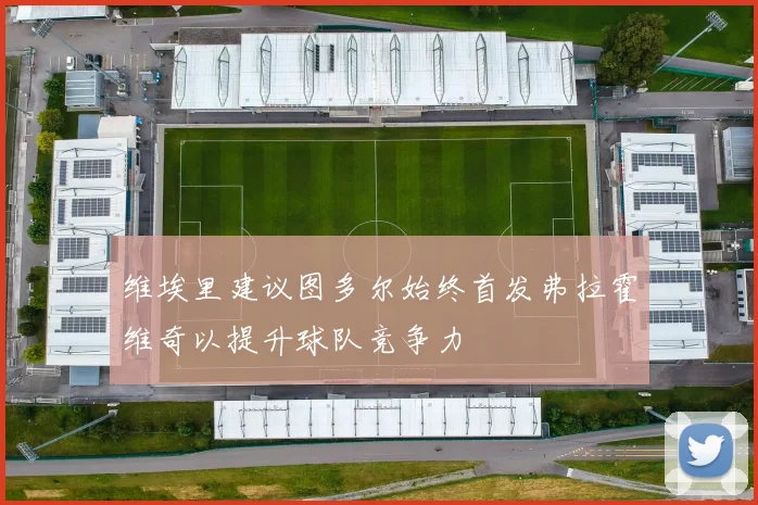 维埃里建议图多尔始终首发弗拉霍维奇以提升球队竞争力