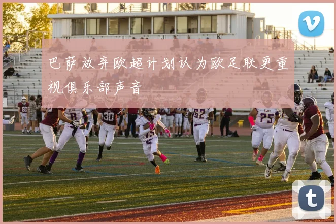 巴萨放弃欧超计划认为欧足联更重视俱乐部声音