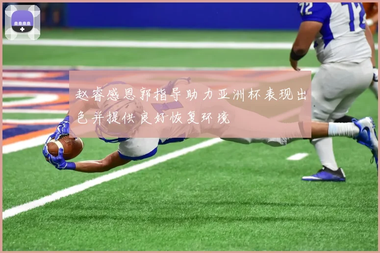 赵睿感恩郭指导助力亚洲杯表现出色并提供良好恢复环境