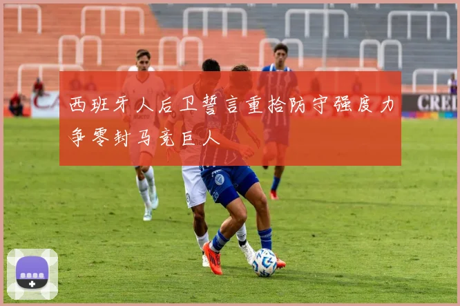 西班牙人后卫誓言重拾防守强度力争零封马竞巨人