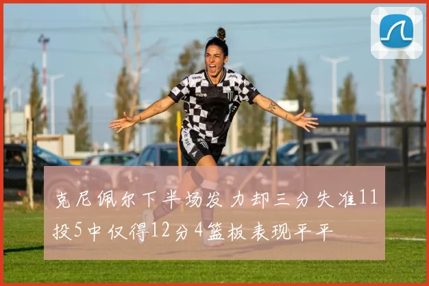 克尼佩尔下半场发力却三分失准11投5中仅得12分4篮板表现平平