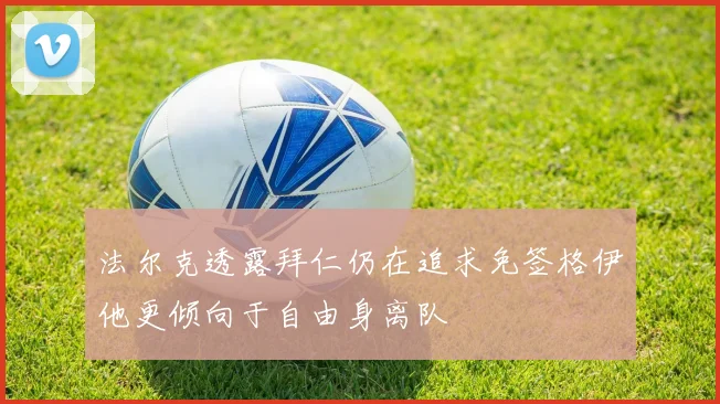 法尔克透露拜仁仍在追求免签格伊他更倾向于自由身离队