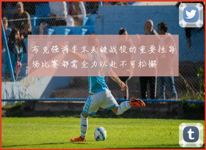 布克强调季末关键战役的重要性每场比赛都需全力以赴不可松懈