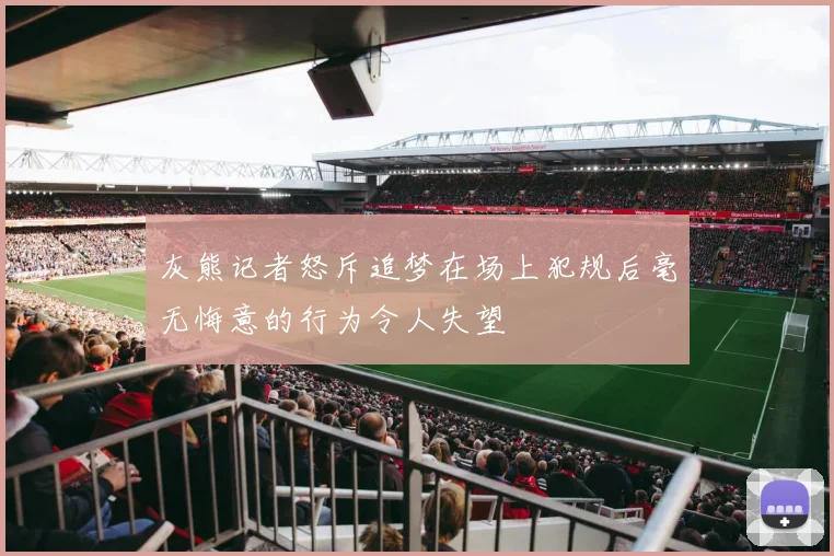 灰熊记者怒斥追梦在场上犯规后毫无悔意的行为令人失望