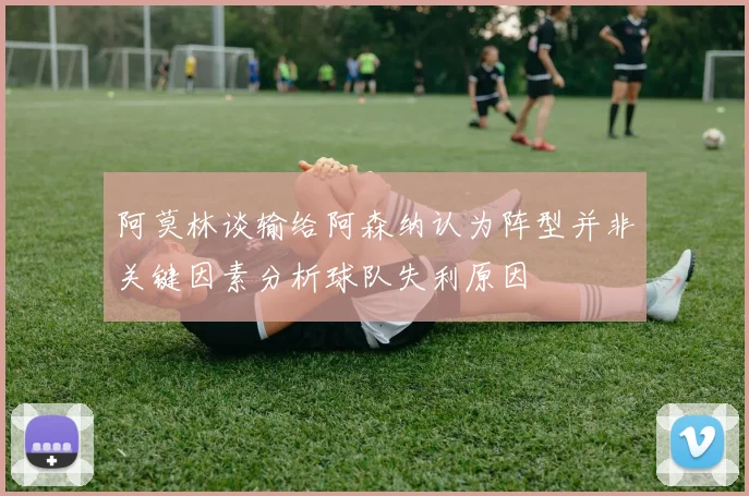 阿莫林谈输给阿森纳认为阵型并非关键因素分析球队失利原因