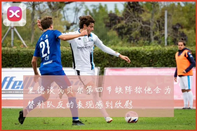 里德谈戈贝尔第四节缺阵称他会为替补队友的表现感到欣慰