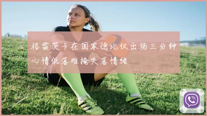 格雷茨卡在国家德比仅出场三分钟心情低落难掩失落情绪
