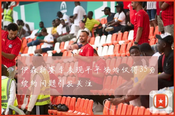 伊森新赛季表现平平场均仅得35分续约问题引发关注