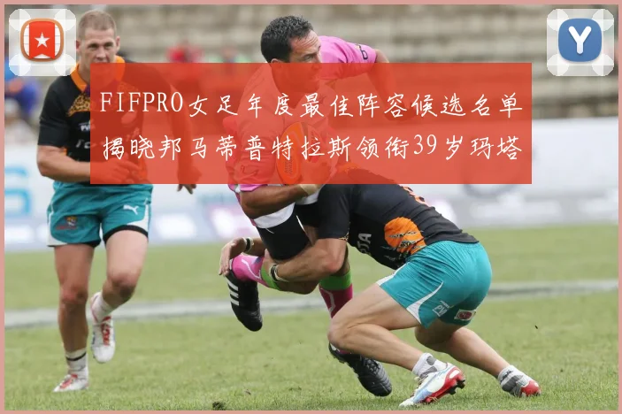 FIFPRO女足年度最佳阵容候选名单揭晓邦马蒂普特拉斯领衔39岁玛塔入围