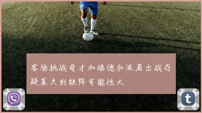 客场挑战奇才加福德和浓眉出战存疑莱夫利缺阵可能性大