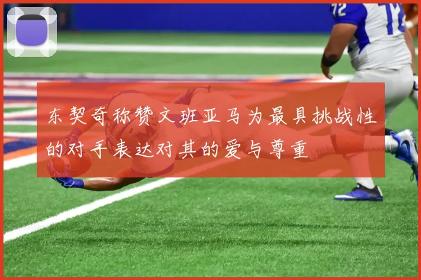 东契奇称赞文班亚马为最具挑战性的对手表达对其的爱与尊重