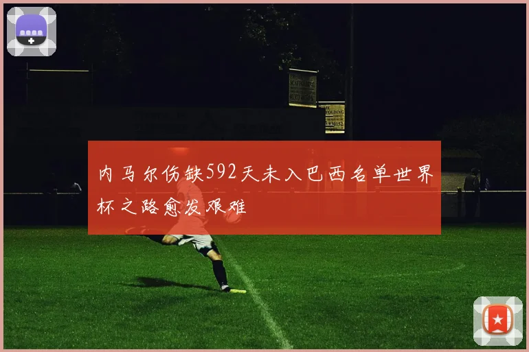 内马尔伤缺592天未入巴西名单世界杯之路愈发艰难