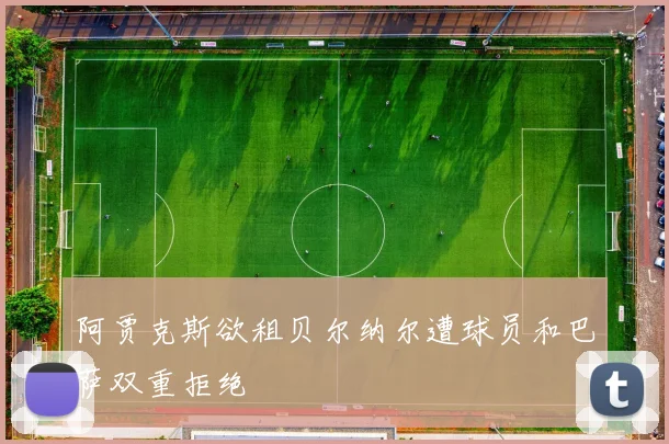 阿贾克斯欲租贝尔纳尔遭球员和巴萨双重拒绝